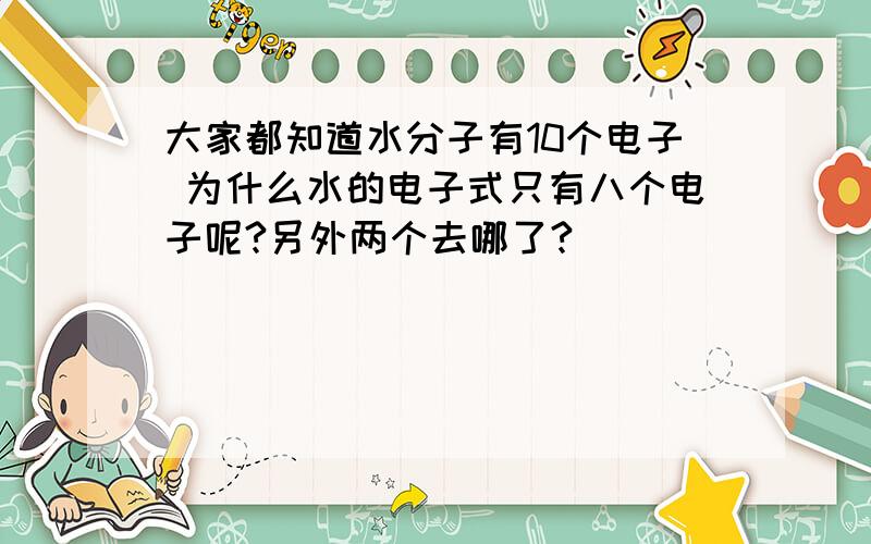 大家都知道水分子有10个电子 为什么水的电子式只有八个电子呢?另外两个去哪了?