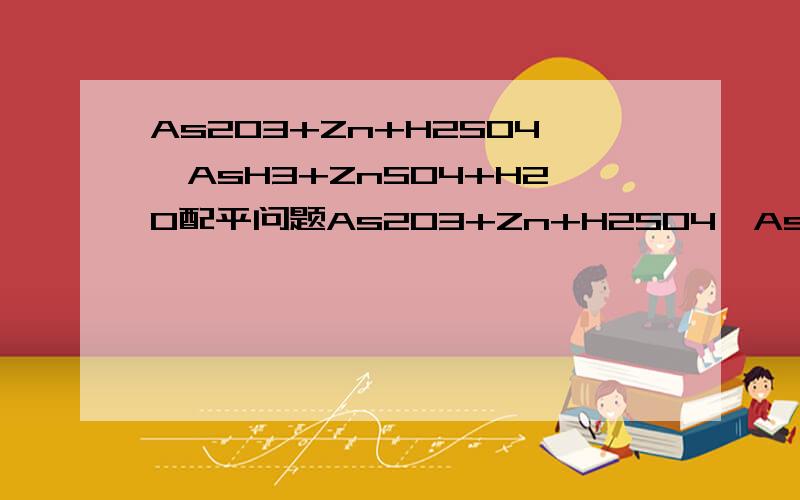 As2O3+Zn+H2SO4→AsH3+ZnSO4+H2O配平问题As2O3+Zn+H2SO4→AsH3+ZnSO4+H2O配平之后是As2O3+6Zn+6H2SO4→2AsH3+6ZnSO4+3H2O这是肿么配平的?用化合价升降法肿么配?注意是化合价升降法..谢咯~~