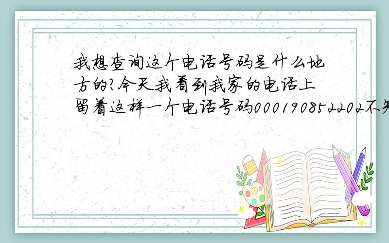 我想查询这个电话号码是什么地方的?今天我看到我家的电话上留着这样一个电话号码000190852202不知道这个号码是什么地方的,从来也没有看到过前面是三个零的呀?