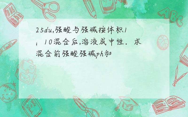 25du,强酸与强碱按体积1；10混合后,溶液成中性．求混合前强酸强碱ph和