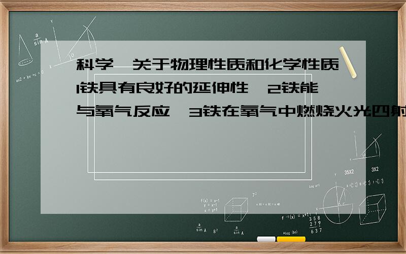 科学,关于物理性质和化学性质1铁具有良好的延伸性、2铁能与氧气反应、3铁在氧气中燃烧火光四射、4铁易生锈、5铁熔化成铁水、6铁导电性好其中属于物理性质的是____________属于化学性质的