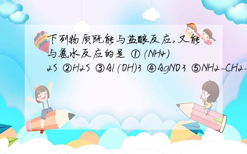 下列物质既能与盐酸反应,又能与氨水反应的是 ①(NH4)2S ②H2S ③Al(OH)3 ④AgNO3 ⑤NH2-CH2-COOHA.①③ B.②③ C.④⑤ D.①④⑤还有反应的方程式,所有的,只要能反应的,方程式都要写.