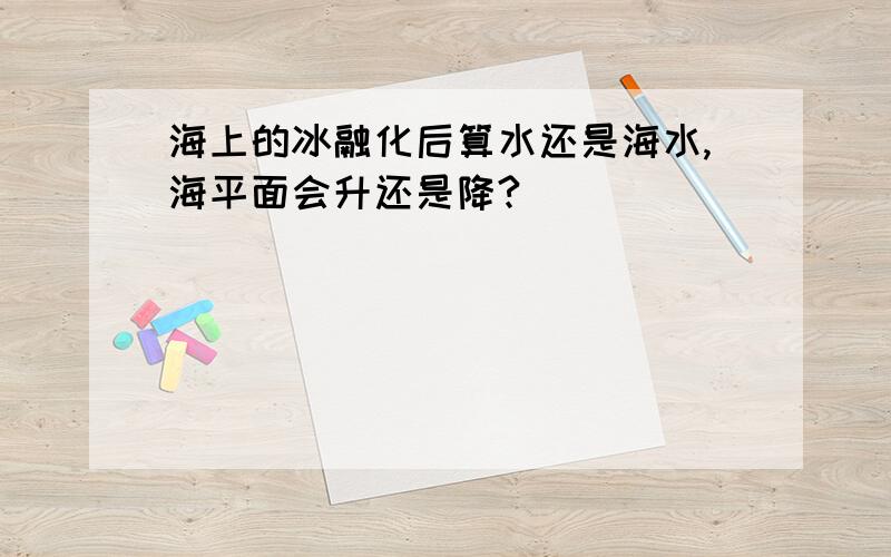 海上的冰融化后算水还是海水,海平面会升还是降?