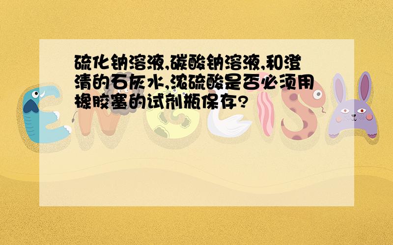 硫化钠溶液,碳酸钠溶液,和澄清的石灰水,浓硫酸是否必须用橡胶塞的试剂瓶保存?