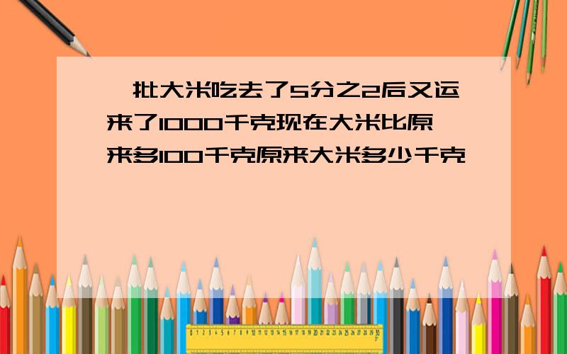 一批大米吃去了5分之2后又运来了1000千克现在大米比原来多100千克原来大米多少千克