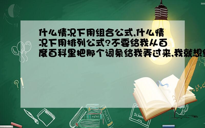 什么情况下用组合公式,什么情况下用排列公式?不要给我从百度百科里把那个词条给我弄过来,我就想给我具体地讲一下,一个例子,我就明白 .