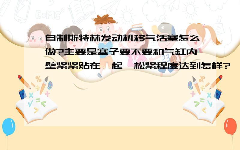 自制斯特林发动机移气活塞怎么做?主要是塞子要不要和气缸内壁紧紧贴在一起,松紧程度达到怎样?