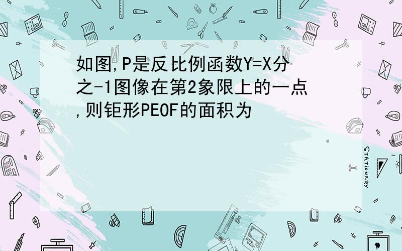 如图,P是反比例函数Y=X分之-1图像在第2象限上的一点,则钜形PEOF的面积为