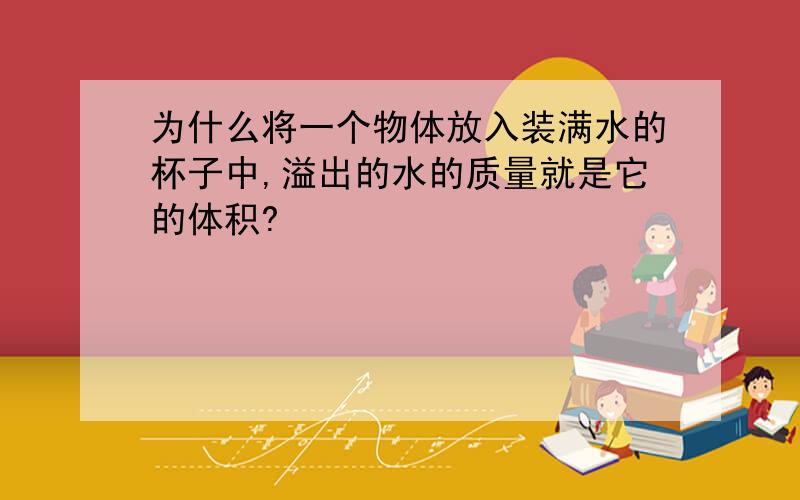 为什么将一个物体放入装满水的杯子中,溢出的水的质量就是它的体积?