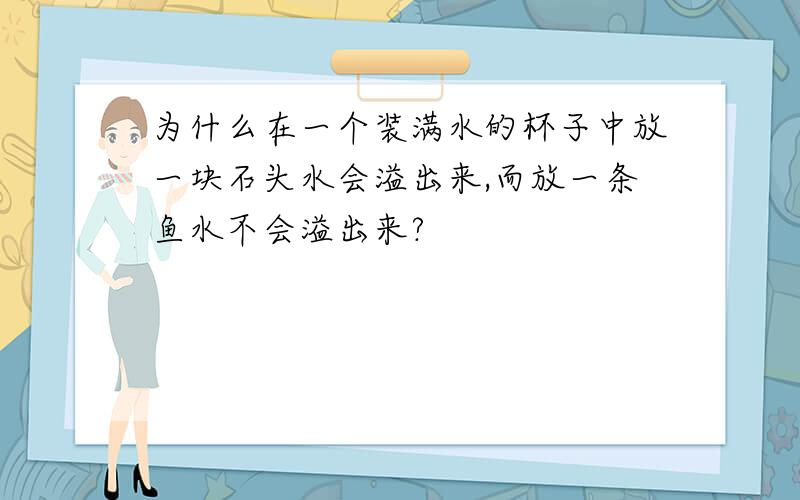 为什么在一个装满水的杯子中放一块石头水会溢出来,而放一条鱼水不会溢出来?