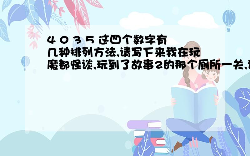 4 0 3 5 这四个数字有几种排列方法,请写下来我在玩魔都怪谈,玩到了故事2的那个厕所一关,谁知到怎么破密码?