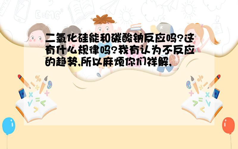 二氧化硅能和碳酸钠反应吗?这有什么规律吗?我有认为不反应的趋势,所以麻烦你们祥解,