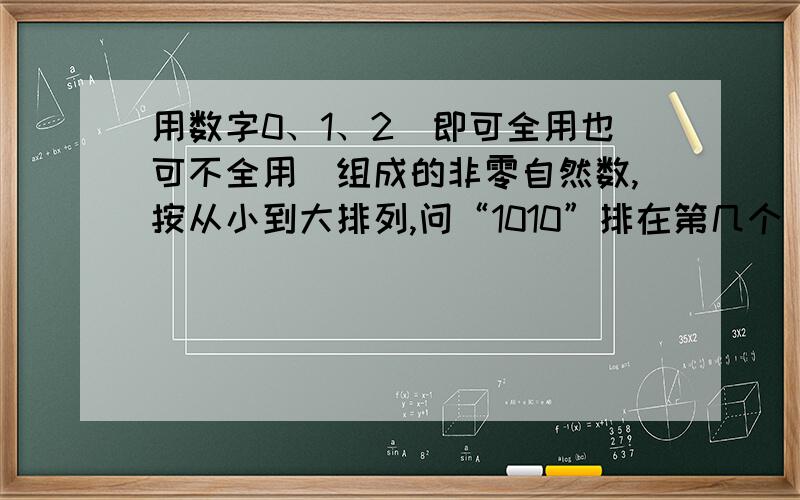 用数字0、1、2(即可全用也可不全用)组成的非零自然数,按从小到大排列,问“1010”排在第几个( )请写明具体做法,求各位大虾帮帮,给高分!我已经知道答案了,不过不是28,就是不知道怎么算!