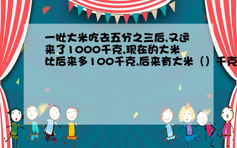 一批大米吃去五分之三后,又运来了1000千克,现在的大米比后来多100千克,后来有大米（）千克要竖式