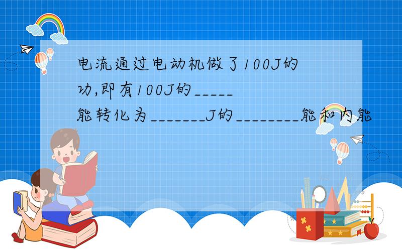 电流通过电动机做了100J的功,即有100J的_____能转化为_______J的________能和内能