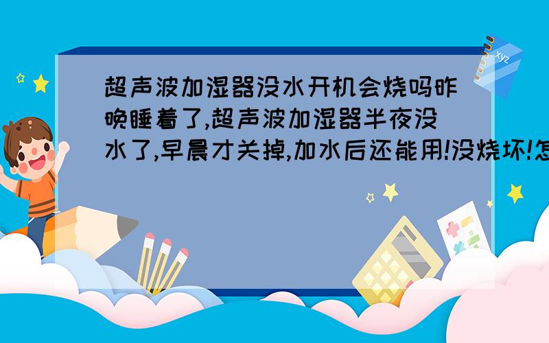 超声波加湿器没水开机会烧吗昨晚睡着了,超声波加湿器半夜没水了,早晨才关掉,加水后还能用!没烧坏!怎么回事?三百多买的进口加湿器!便携式的!水箱是纯净水瓶子