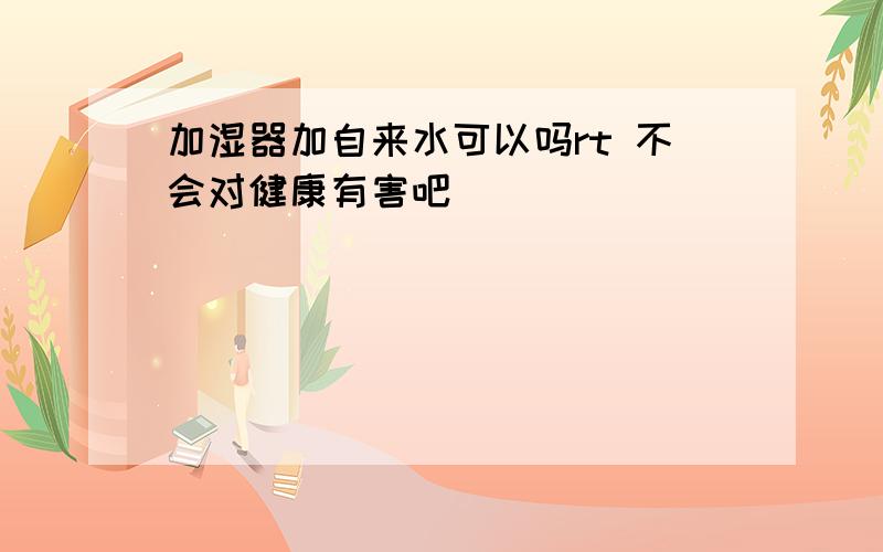 加湿器加自来水可以吗rt 不会对健康有害吧