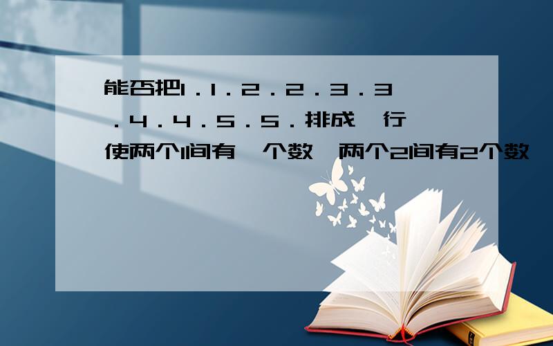 能否把1．1．2．2．3．3．4．4．5．5．排成一行,使两个1间有一个数,两个2间有2个数,两个3间有3个数,两个4间有4个数,两个5间有5个数?