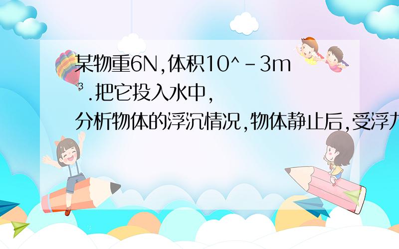 某物重6N,体积10^-3m³.把它投入水中,分析物体的浮沉情况,物体静止后,受浮力是多少?