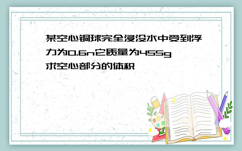 某空心铜球完全浸没水中受到浮力为0.6n它质量为455g求空心部分的体积