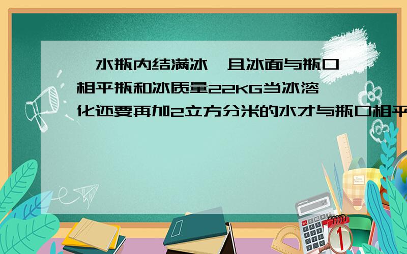 一水瓶内结满冰,且冰面与瓶口相平瓶和冰质量22KG当冰溶化还要再加2立方分米的水才与瓶口相平求瓶容积和质