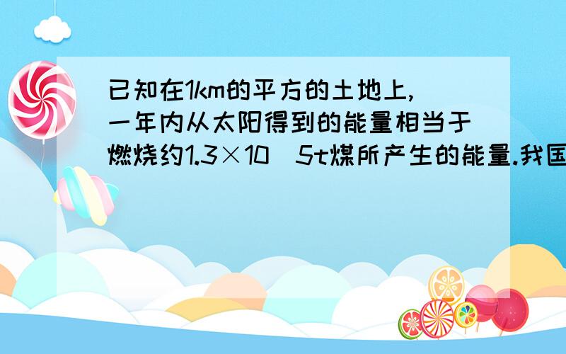 已知在1km的平方的土地上,一年内从太阳得到的能量相当于燃烧约1.3×10^5t煤所产生的能量.我国9.6×10^5tkm^2的领土一年内从太阳得到能量相当于燃烧多少煤所产生的热量