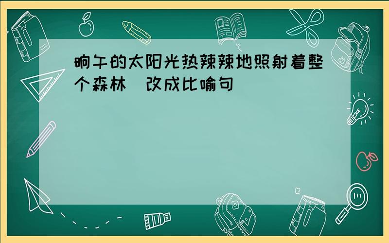 晌午的太阳光热辣辣地照射着整个森林(改成比喻句)