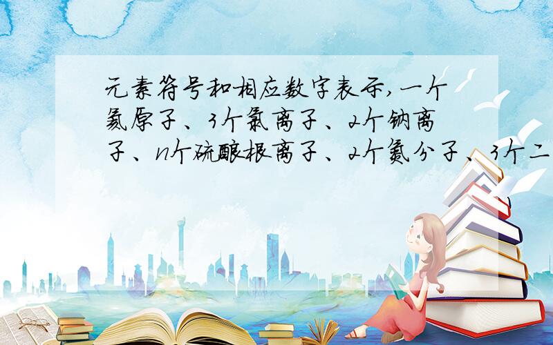 元素符号和相应数字表示,一个氦原子、3个氯离子、2个钠离子、n个硫酸根离子、2个氮分子、3个二氧化碳分子拜托拜托拉.急!