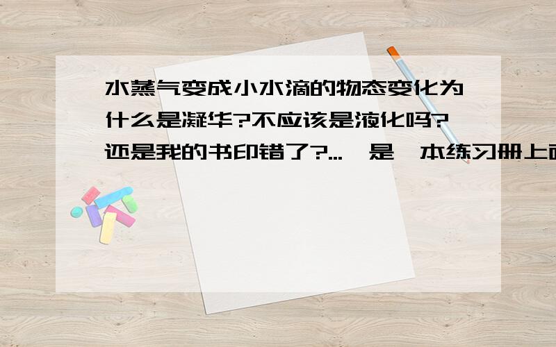 水蒸气变成小水滴的物态变化为什么是凝华?不应该是液化吗?还是我的书印错了?...呃是一本练习册上面的题目，我做完后看答案..结果是说凝华..- 我郁闷掉。