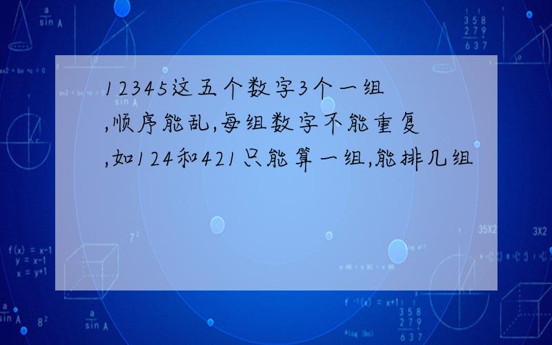 12345这五个数字3个一组,顺序能乱,每组数字不能重复,如124和421只能算一组,能排几组