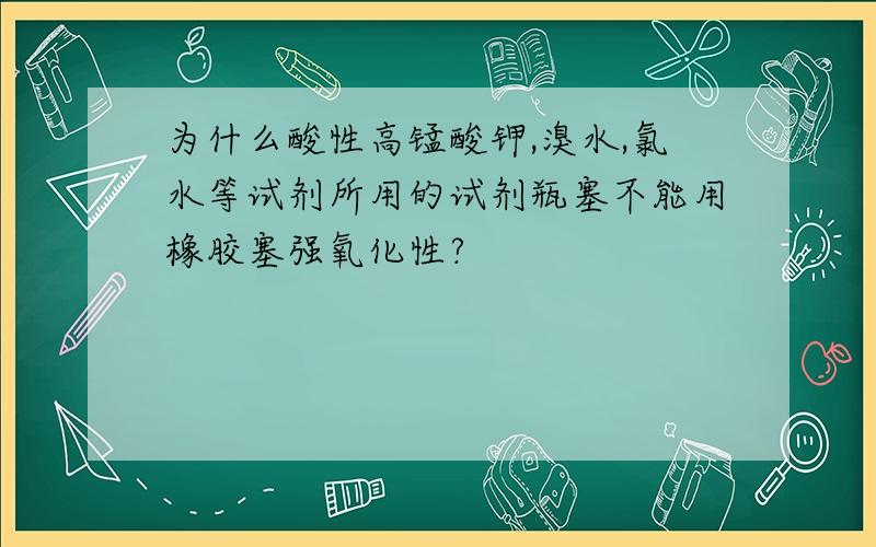 为什么酸性高锰酸钾,溴水,氯水等试剂所用的试剂瓶塞不能用橡胶塞强氧化性?