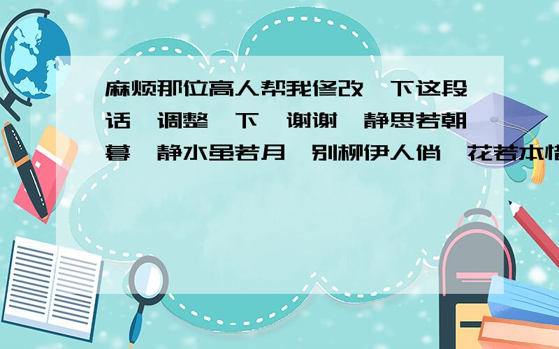 麻烦那位高人帮我修改一下这段话、调整一下、谢谢《静思若朝暮,静水虽若月,别柳伊人俏,花若本惜朝夕露