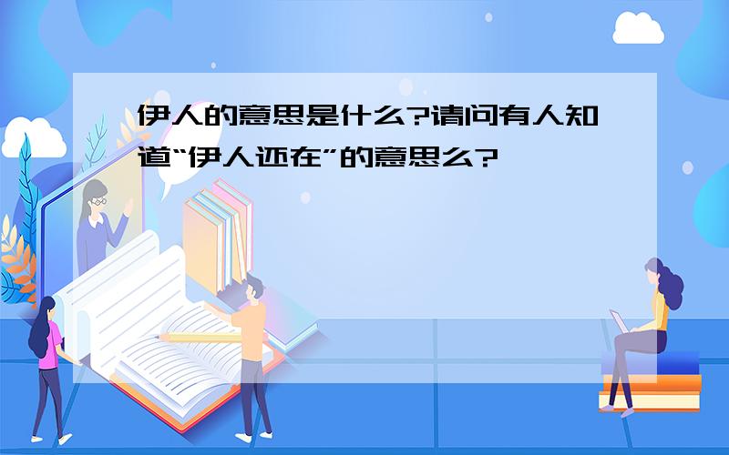 伊人的意思是什么?请问有人知道“伊人还在”的意思么?