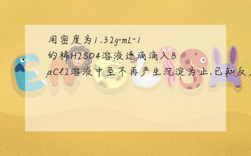 用密度为1.32g·mL-1的稀H2SO4溶液逐滴滴入BaCl2溶液中至不再产生沉淀为止.已知反应后所得溶液质量和加入的BaCl2溶液质量相等,则该稀H2SO4溶液的浓度为