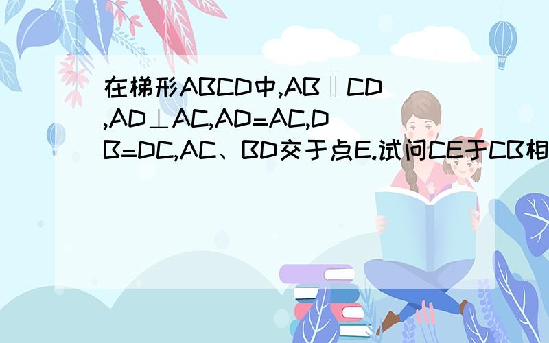 在梯形ABCD中,AB‖CD,AD⊥AC,AD=AC,DB=DC,AC、BD交于点E.试问CE于CB相等吗?为什么?