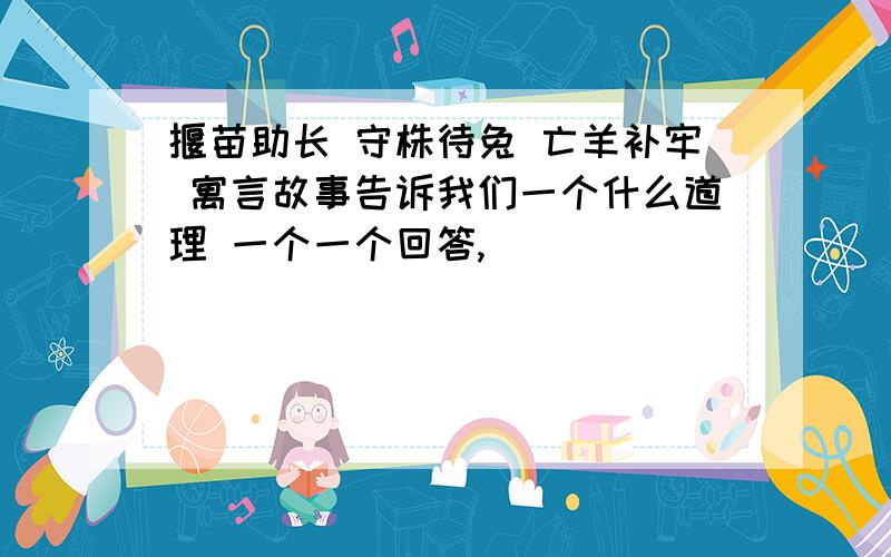 揠苗助长 守株待兔 亡羊补牢 寓言故事告诉我们一个什么道理 一个一个回答,