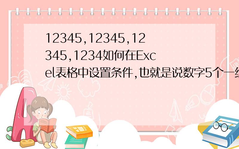 12345,12345,12345,1234如何在Excel表格中设置条件,也就是说数字5个一组用逗号隔开,最后的4个一组如11111,22222,33333,444412323,21321,32435,3453我希望在这样设置之后,输入数字时能够一目了然,容易核对另