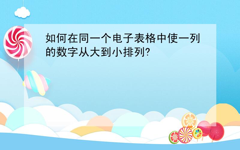 如何在同一个电子表格中使一列的数字从大到小排列?