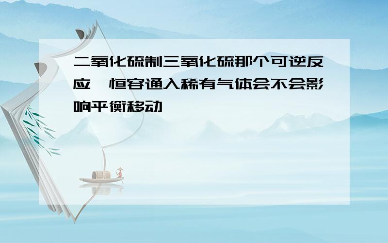 二氧化硫制三氧化硫那个可逆反应,恒容通入稀有气体会不会影响平衡移动