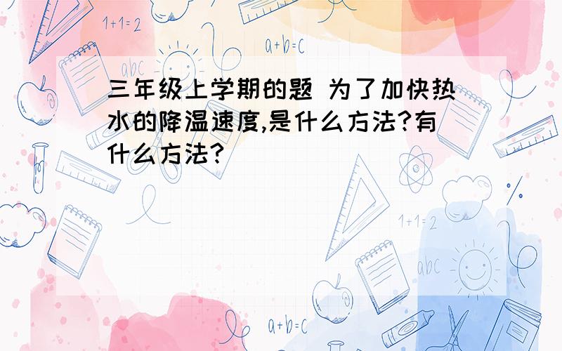 三年级上学期的题 为了加快热水的降温速度,是什么方法?有什么方法?