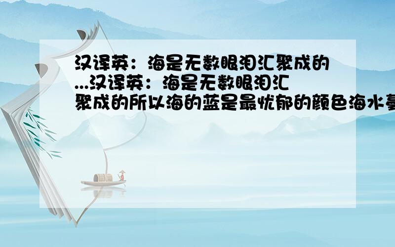 汉译英：海是无数眼泪汇聚成的...汉译英：海是无数眼泪汇聚成的所以海的蓝是最忧郁的颜色海水蔓延到每一个彼岸这样的蓝（名词）浸透了我的心田尽量简单明了的翻译出来