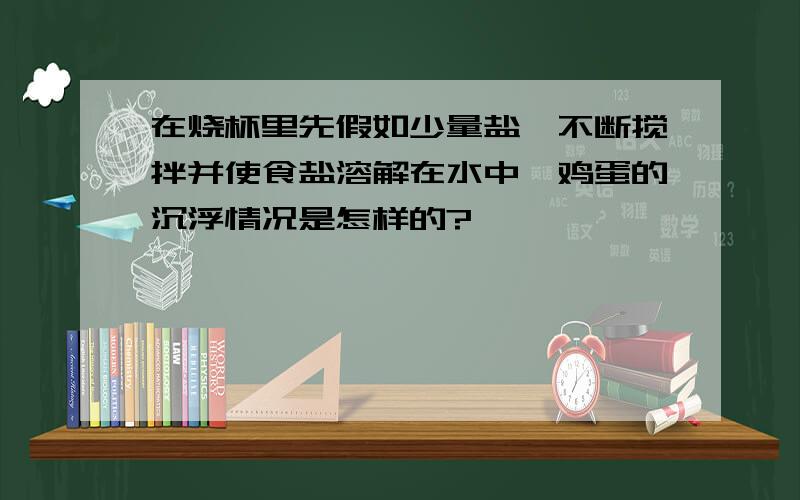 在烧杯里先假如少量盐,不断搅拌并使食盐溶解在水中,鸡蛋的沉浮情况是怎样的?