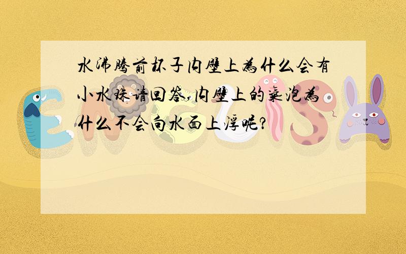 水沸腾前杯子内壁上为什么会有小水珠请回答,内壁上的气泡为什么不会向水面上浮呢?