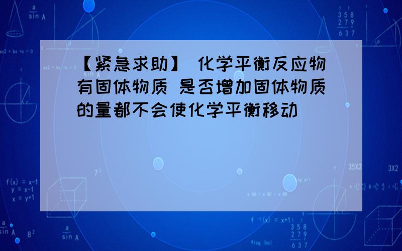 【紧急求助】 化学平衡反应物有固体物质 是否增加固体物质的量都不会使化学平衡移动