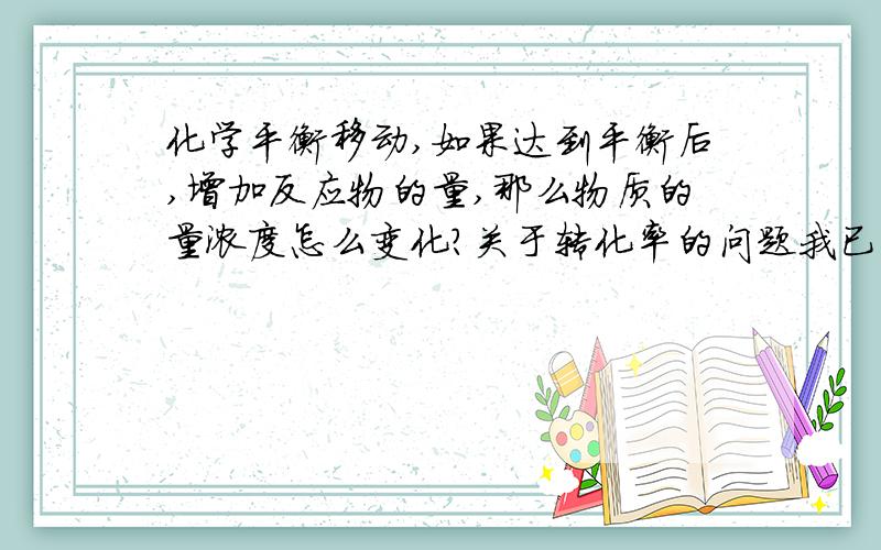 化学平衡移动,如果达到平衡后,增加反应物的量,那么物质的量浓度怎么变化?关于转化率的问题我已经明白了.:aA(g)bB(g)+dD(g)在恒容下,加入A,开始平衡向正方向移动,但达到的新平衡点与原平衡