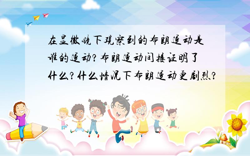 在显微镜下观察到的布朗运动是谁的运动?布朗运动间接证明了什么?什么情况下布朗运动更剧烈?