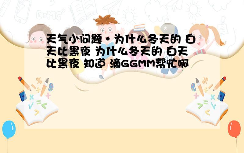 天气小问题·为什么冬天的 白天比黑夜 为什么冬天的 白天比黑夜 知道 滴GGMM帮忙啊