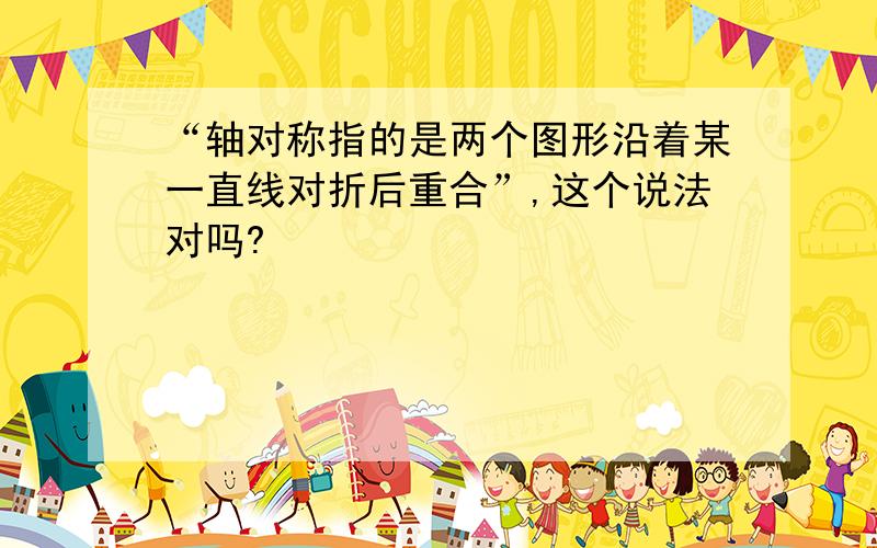 “轴对称指的是两个图形沿着某一直线对折后重合”,这个说法对吗?