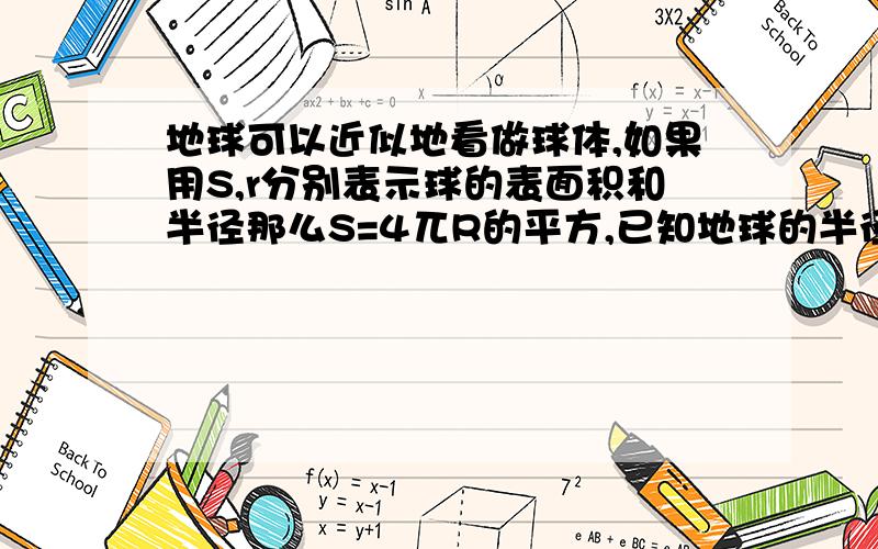 地球可以近似地看做球体,如果用S,r分别表示球的表面积和半径那么S=4兀R的平方,已知地球的半径约为6×10的三次方千米,算一算地球的表面积大约是多少（结果精确到10的7次方平方千米）