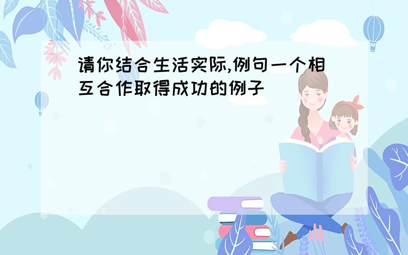 请你结合生活实际,例句一个相互合作取得成功的例子